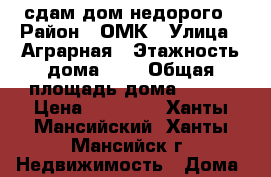 сдам дом недорого › Район ­ ОМК › Улица ­ Аграрная › Этажность дома ­ 2 › Общая площадь дома ­ 140 › Цена ­ 20 000 - Ханты-Мансийский, Ханты-Мансийск г. Недвижимость » Дома, коттеджи, дачи аренда   